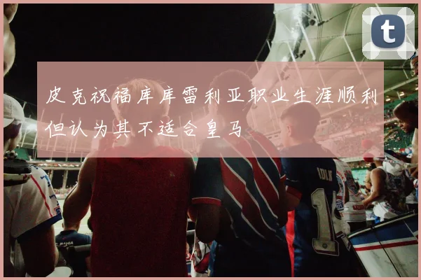 皮克祝福库库雷利亚职业生涯顺利但认为其不适合皇马