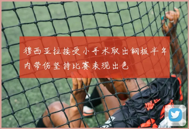 穆西亚拉接受小手术取出钢板半年内带伤坚持比赛表现出色