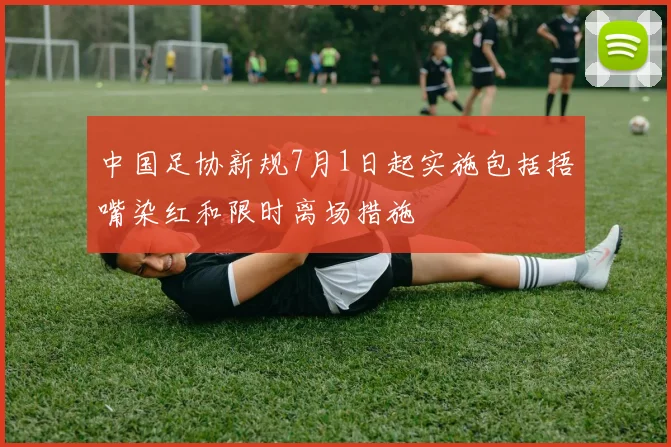 中国足协新规7月1日起实施包括捂嘴染红和限时离场措施