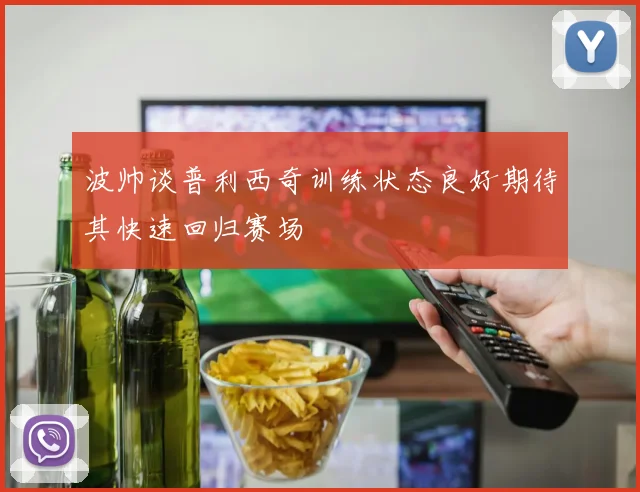 波帅谈普利西奇训练状态良好期待其快速回归赛场