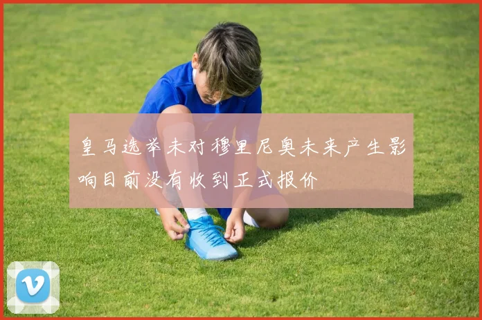 皇马选举未对穆里尼奥未来产生影响目前没有收到正式报价