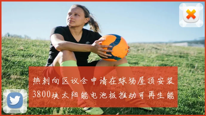 热刺向区议会申请在球场屋顶安装3800块太阳能电池板推动可再生能源发展