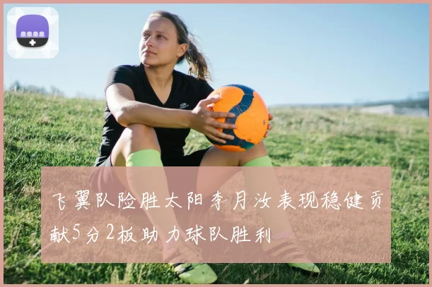 飞翼队险胜太阳李月汝表现稳健贡献5分2板助力球队胜利