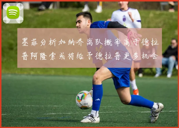 墨菲分析加纳乔离队概率高于德拉普阿隆索或将给予德拉普更多机会