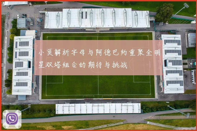 小莫解析字母与阿德巴约重聚全明星双塔组合的期待与挑战